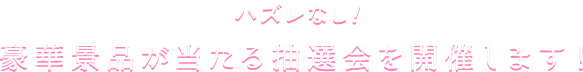 ハズレなし！豪華景品が当たる抽選会を開催します！